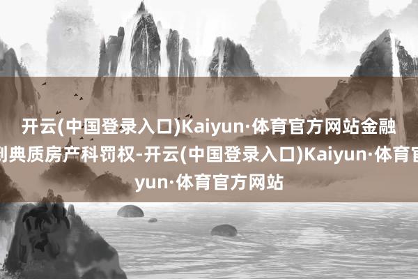 开云(中国登录入口)Kaiyun·体育官方网站金融机构得到典质房产科罚权-开云(中国登录入口)Kaiyun·体育官方网站