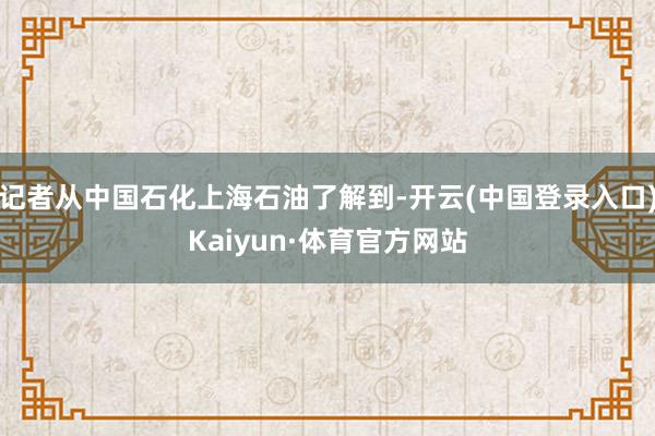 记者从中国石化上海石油了解到-开云(中国登录入口)Kaiyun·体育官方网站