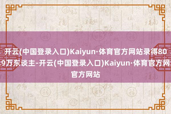 开云(中国登录入口)Kaiyun·体育官方网站录得805.9万东谈主-开云(中国登录入口)Kaiyun·体育官方网站