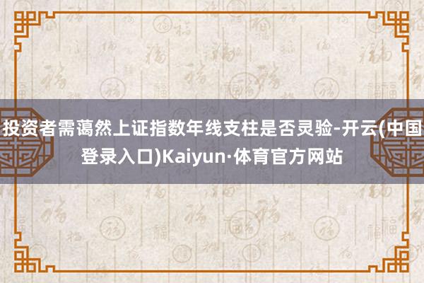 投资者需蔼然上证指数年线支柱是否灵验-开云(中国登录入口)Kaiyun·体育官方网站