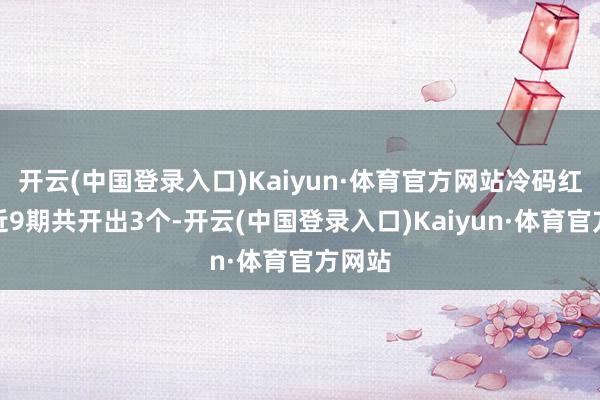 开云(中国登录入口)Kaiyun·体育官方网站冷码红球最近9期共开出3个-开云(中国登录入口)Kaiyun·体育官方网站