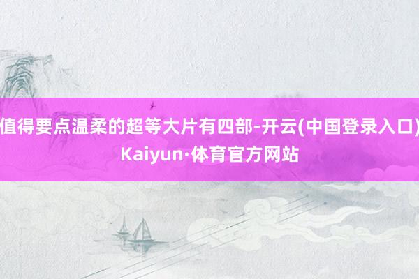 值得要点温柔的超等大片有四部-开云(中国登录入口)Kaiyun·体育官方网站