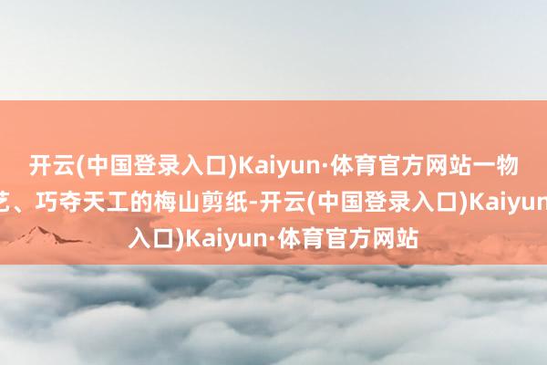 开云(中国登录入口)Kaiyun·体育官方网站一物多用的小郁竹艺、巧夺天工的梅山剪纸-开云(中国登录入口)Kaiyun·体育官方网站