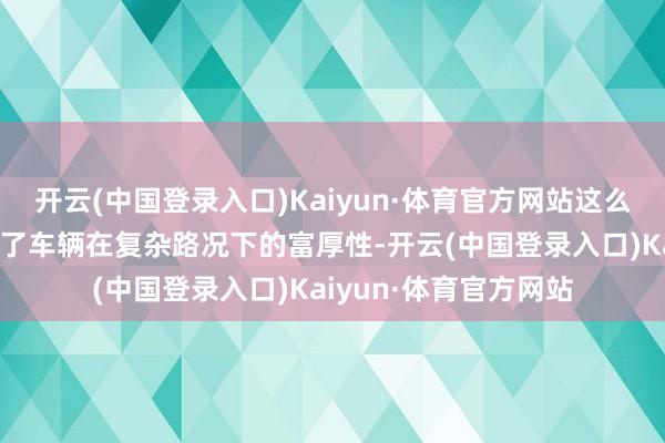 开云(中国登录入口)Kaiyun·体育官方网站这么的悬架盘算不仅保证了车辆在复杂路况下的富厚性-开云(中国登录入口)Kaiyun·体育官方网站