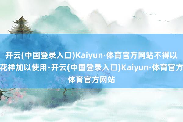 开云(中国登录入口)Kaiyun·体育官方网站不得以任何花样加以使用-开云(中国登录入口)Kaiyun·体育官方网站