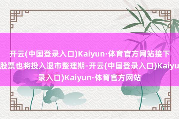 开云(中国登录入口)Kaiyun·体育官方网站接下来几天还有多只股票也将投入退市整理期-开云(中国登录入口)Kaiyun·体育官方网站