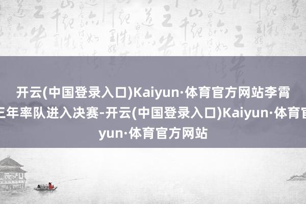 开云(中国登录入口)Kaiyun·体育官方网站李霄鹏邻接三年率队进入决赛-开云(中国登录入口)Kaiyun·体育官方网站