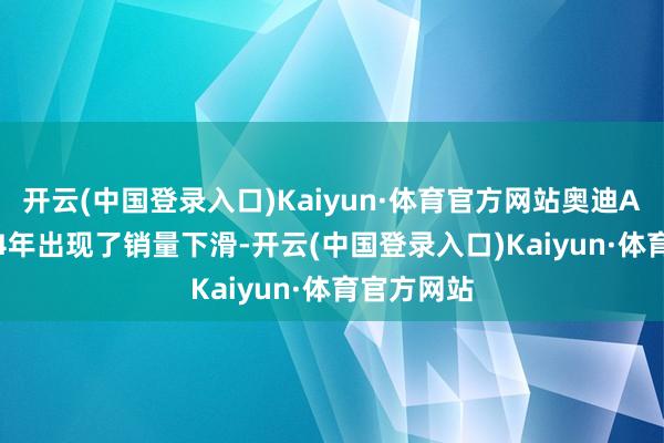 开云(中国登录入口)Kaiyun·体育官方网站奥迪A4L在2024年出现了销量下滑-开云(中国登录入口)Kaiyun·体育官方网站