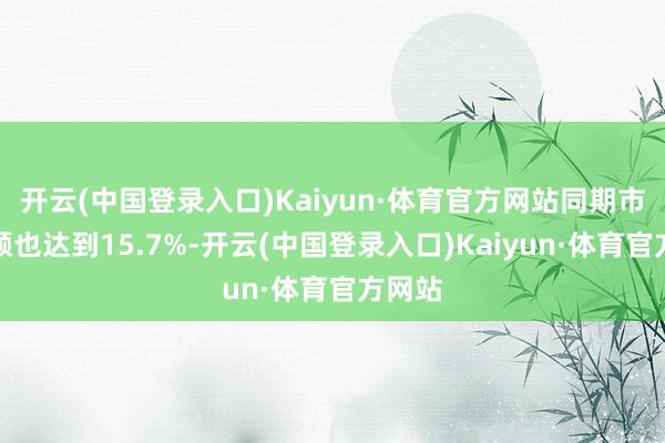 开云(中国登录入口)Kaiyun·体育官方网站同期市占份额也达到15.7%-开云(中国登录入口)Kaiyun·体育官方网站