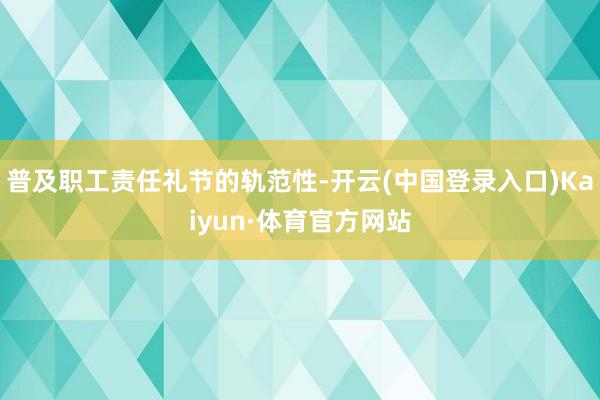 普及职工责任礼节的轨范性-开云(中国登录入口)Kaiyun·体育官方网站