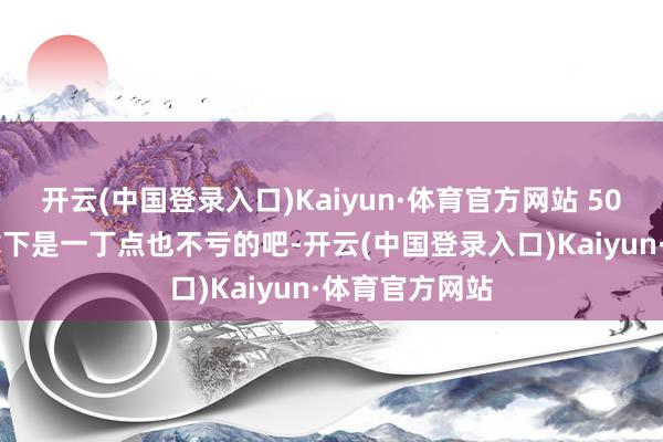 开云(中国登录入口)Kaiyun·体育官方网站 5000金币傍边拿下是一丁点也不亏的吧-开云(中国登录入口)Kaiyun·体育官方网站