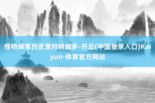 怪物掉落的资源对峙越多-开云(中国登录入口)Kaiyun·体育官方网站