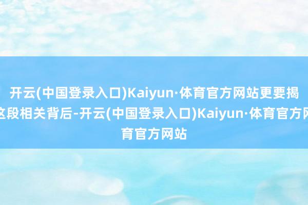 开云(中国登录入口)Kaiyun·体育官方网站更要揭秘这段相关背后-开云(中国登录入口)Kaiyun·体育官方网站