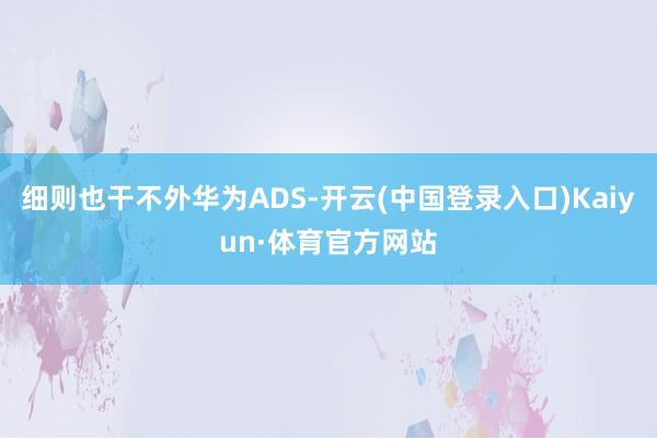 细则也干不外华为ADS-开云(中国登录入口)Kaiyun·体育官方网站