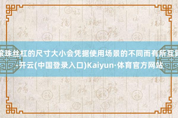 滚珠丝杠的尺寸大小会凭据使用场景的不同而有所互异-开云(中国登录入口)Kaiyun·体育官方网站