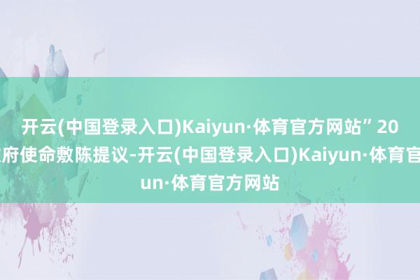 开云(中国登录入口)Kaiyun·体育官方网站”2024年政府使命敷陈提议-开云(中国登录入口)Kaiyun·体育官方网站