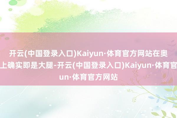 开云(中国登录入口)Kaiyun·体育官方网站在奥运赛场上确实即是大腿-开云(中国登录入口)Kaiyun·体育官方网站