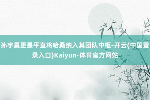 孙宇晨更是平直将哈桑纳入其团队中枢-开云(中国登录入口)Kaiyun·体育官方网站