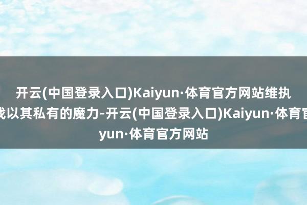 开云(中国登录入口)Kaiyun·体育官方网站维执传说游戏以其私有的魔力-开云(中国登录入口)Kaiyun·体育官方网站