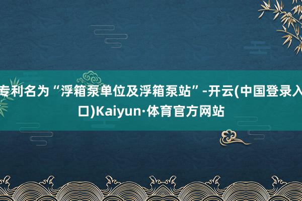 专利名为“浮箱泵单位及浮箱泵站”-开云(中国登录入口)Kaiyun·体育官方网站