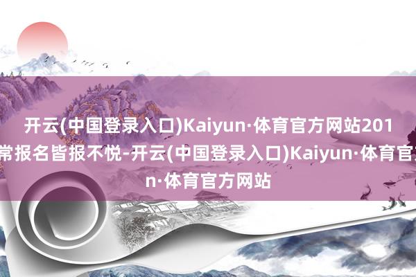 开云(中国登录入口)Kaiyun·体育官方网站2014年往常报名皆报不悦-开云(中国登录入口)Kaiyun·体育官方网站