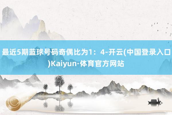 最近5期蓝球号码奇偶比为1：4-开云(中国登录入口)Kaiyun·体育官方网站