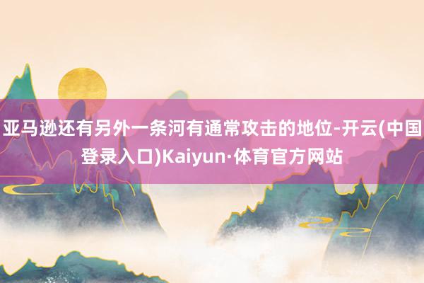 亚马逊还有另外一条河有通常攻击的地位-开云(中国登录入口)Kaiyun·体育官方网站