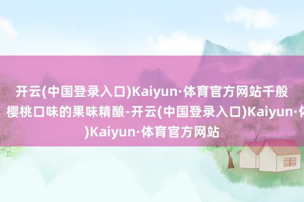 开云(中国登录入口)Kaiyun·体育官方网站千般草莓、蜜桃、樱桃口味的果味精酿-开云(中国登录入口)Kaiyun·体育官方网站