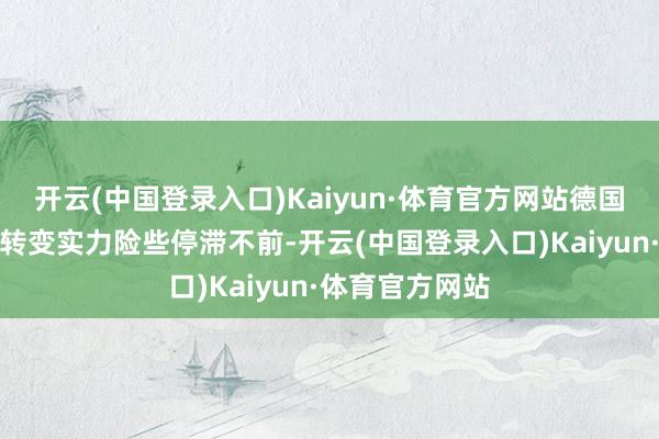 开云(中国登录入口)Kaiyun·体育官方网站德国汽车制造商的转变实力险些停滞不前-开云(中国登录入口)Kaiyun·体育官方网站