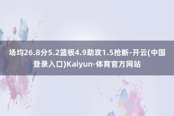 场均26.8分5.2篮板4.9助攻1.5抢断-开云(中国登录入口)Kaiyun·体育官方网站