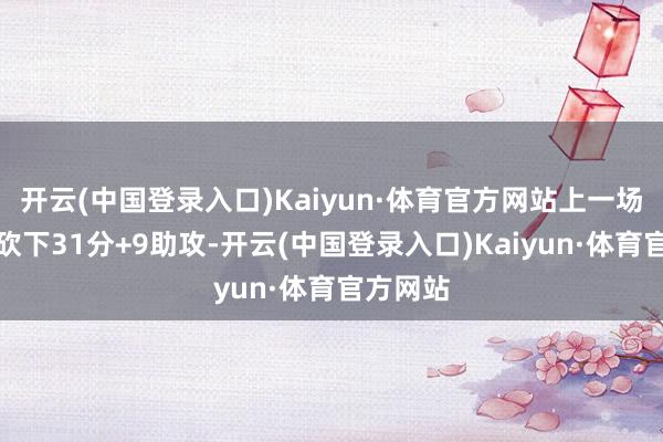 开云(中国登录入口)Kaiyun·体育官方网站上一场比赛又砍下31分+9助攻-开云(中国登录入口)Kaiyun·体育官方网站