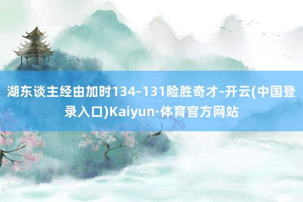 湖东谈主经由加时134-131险胜奇才-开云(中国登录入口)Kaiyun·体育官方网站