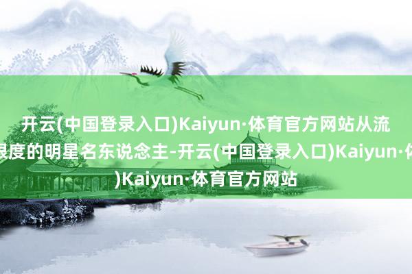 开云(中国登录入口)Kaiyun·体育官方网站从流行段子到各限度的明星名东说念主-开云(中国登录入口)Kaiyun·体育官方网站