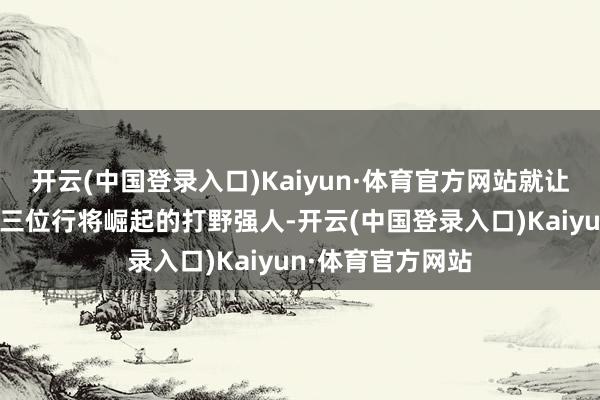 开云(中国登录入口)Kaiyun·体育官方网站就让咱们一同揭秘这三位行将崛起的打野强人-开云(中国登录入口)Kaiyun·体育官方网站