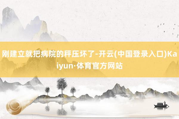 刚建立就把病院的秤压坏了-开云(中国登录入口)Kaiyun·体育官方网站