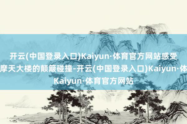 开云(中国登录入口)Kaiyun·体育官方网站感受历史确立与摩天大楼的颠簸碰撞-开云(中国登录入口)Kaiyun·体育官方网站