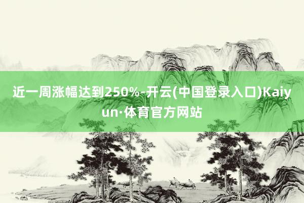 近一周涨幅达到250%-开云(中国登录入口)Kaiyun·体育官方网站