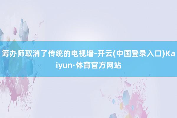 筹办师取消了传统的电视墙-开云(中国登录入口)Kaiyun·体育官方网站