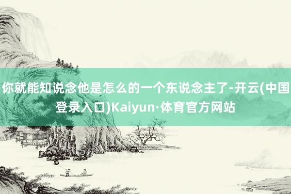 你就能知说念他是怎么的一个东说念主了-开云(中国登录入口)Kaiyun·体育官方网站