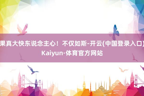 果真大快东说念主心！不仅如斯-开云(中国登录入口)Kaiyun·体育官方网站