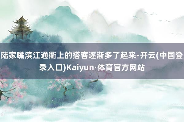 陆家嘴滨江通衢上的搭客逐渐多了起来-开云(中国登录入口)Kaiyun·体育官方网站