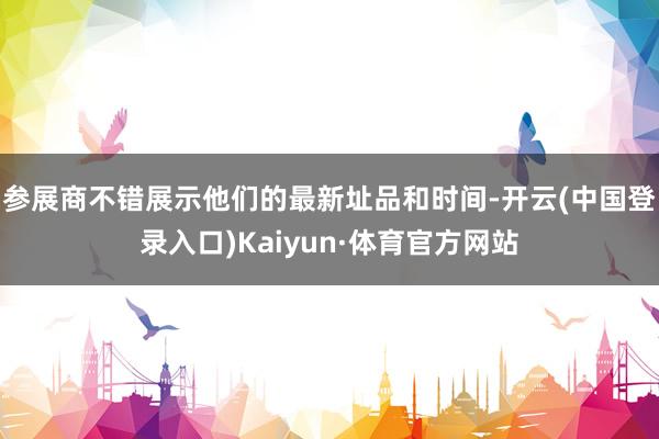 参展商不错展示他们的最新址品和时间-开云(中国登录入口)Kaiyun·体育官方网站