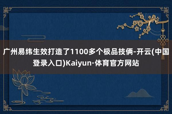 广州易纬生效打造了1100多个极品技俩-开云(中国登录入口)Kaiyun·体育官方网站