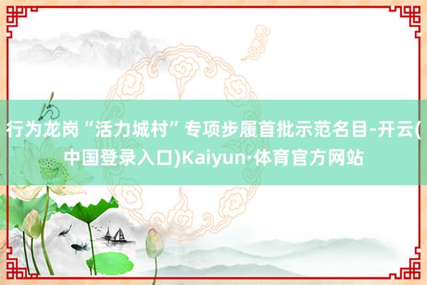 行为龙岗“活力城村”专项步履首批示范名目-开云(中国登录入口)Kaiyun·体育官方网站