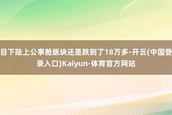 目下陆上公事舱版块还是跌到了18万多-开云(中国登录入口)Kaiyun·体育官方网站