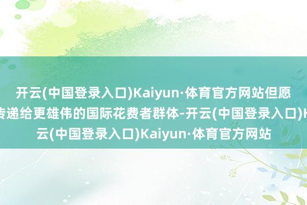 开云(中国登录入口)Kaiyun·体育官方网站但愿大家将这种就业体验传递给更雄伟的国际花费者群体-开云(中国登录入口)Kaiyun·体育官方网站