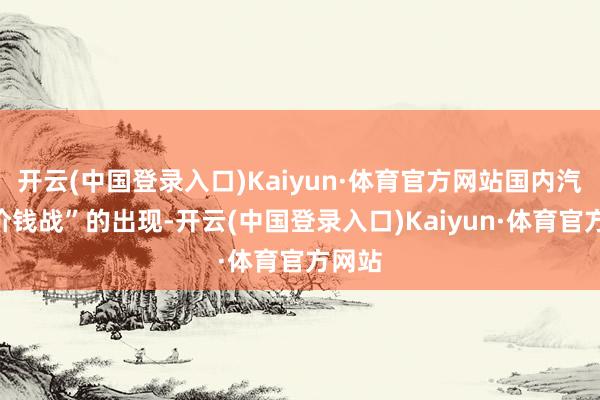 开云(中国登录入口)Kaiyun·体育官方网站国内汽车“价钱战”的出现-开云(中国登录入口)Kaiyun·体育官方网站