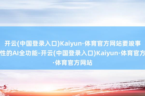 开云(中国登录入口)Kaiyun·体育官方网站要竣事颠覆性的AI全功能-开云(中国登录入口)Kaiyun·体育官方网站