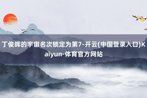 丁俊晖的宇宙名次锁定为第7-开云(中国登录入口)Kaiyun·体育官方网站