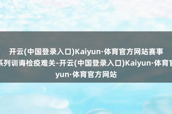 开云(中国登录入口)Kaiyun·体育官方网站赛事攻克一系列训诲检疫难关-开云(中国登录入口)Kaiyun·体育官方网站